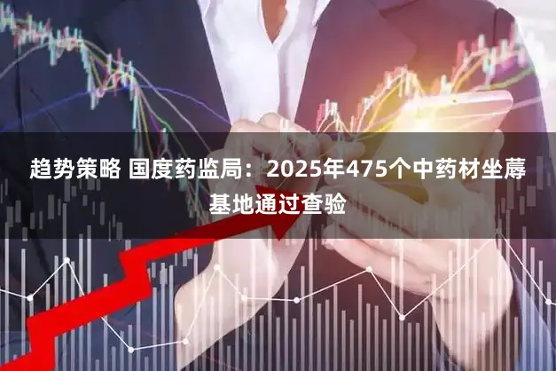 趋势策略 国度药监局：2025年475个中药材坐蓐基地通过查验