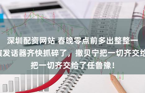 深圳配资网站 春晚零点前多出整整一分钟，导演发话器齐快抓碎了，撒贝宁把一切齐交给了任鲁豫！