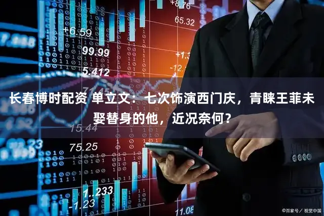 长春博时配资 单立文：七次饰演西门庆，青睐王菲未娶替身的他，近况奈何？