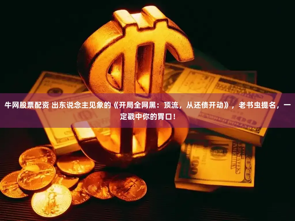 牛网股票配资 出东说念主见象的《开局全网黑：顶流，从还债开动》，老书虫提名，一定戳中你的胃口！