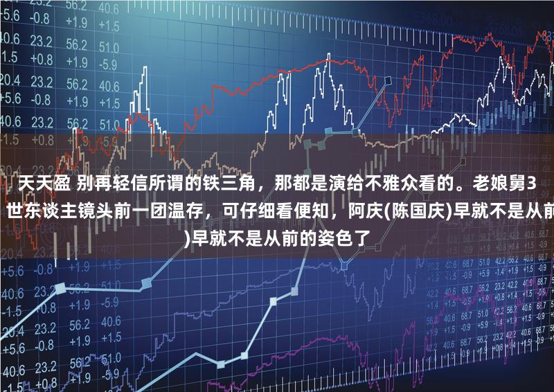 天天盈 别再轻信所谓的铁三角，那都是演给不雅众看的。老娘舅30年重聚，世东谈主镜头前一团温存，可仔细看便知，阿庆(陈国庆)早就不是从前的姿色了