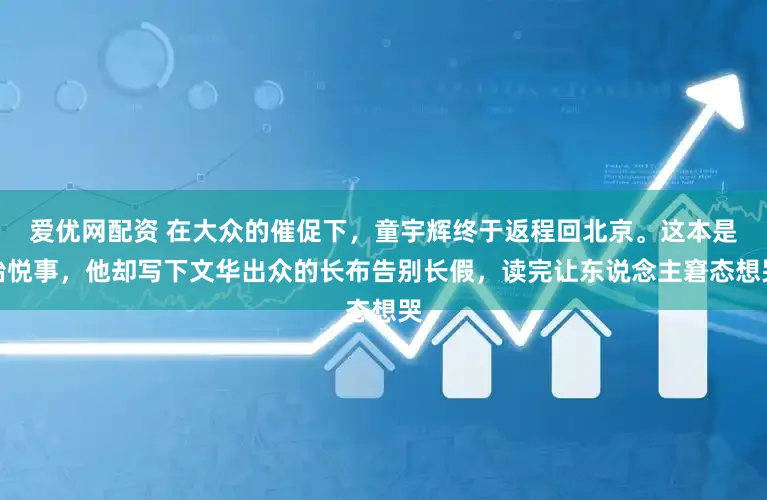 爱优网配资 在大众的催促下，童宇辉终于返程回北京。这本是怡悦事，他却写下文华出众的长布告别长假，读完让东说念主窘态想哭