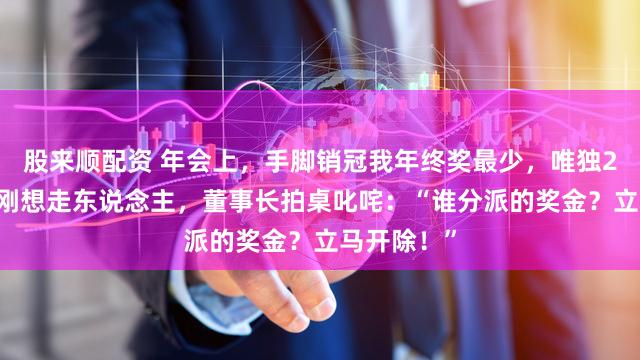 股来顺配资 年会上，手脚销冠我年终奖最少，唯独200元，我刚想走东说念主，董事长拍桌叱咤：“谁分派的奖金？立马开除！”