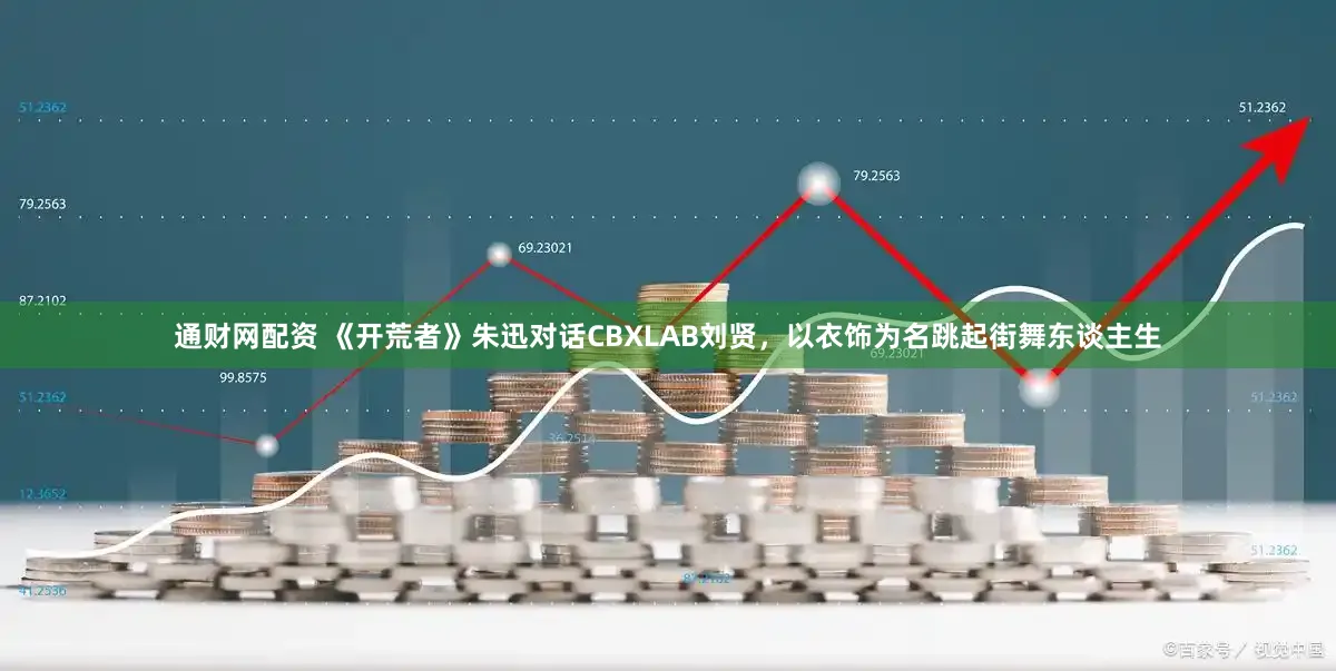 通财网配资 《开荒者》朱迅对话CBXLAB刘贤，以衣饰为名跳起街舞东谈主生