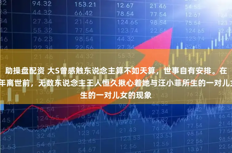 助操盘配资 大S曾感触东说念主算不如天算，世事自有安排。在她2025年离世前，无数东说念主王人恒久揪心着她与汪小菲所生的一对儿女的现象