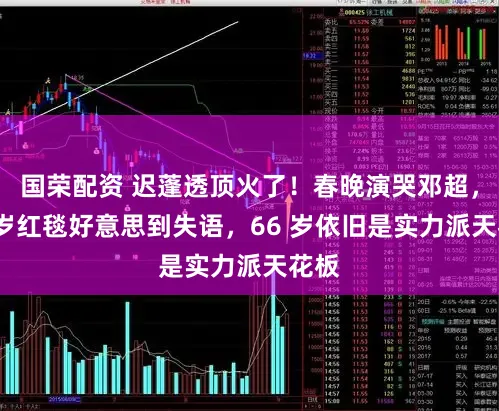 国荣配资 迟蓬透顶火了！春晚演哭邓超，47 岁红毯好意思到失语，66 岁依旧是实力派天花板