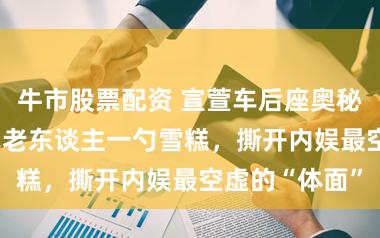 牛市股票配资 宣萱车后座奥秘曝光！102岁老东谈主一勺雪糕，撕开内娱最空虚的“体面”