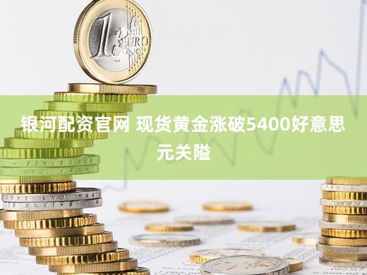 银河配资官网 现货黄金涨破5400好意思元关隘