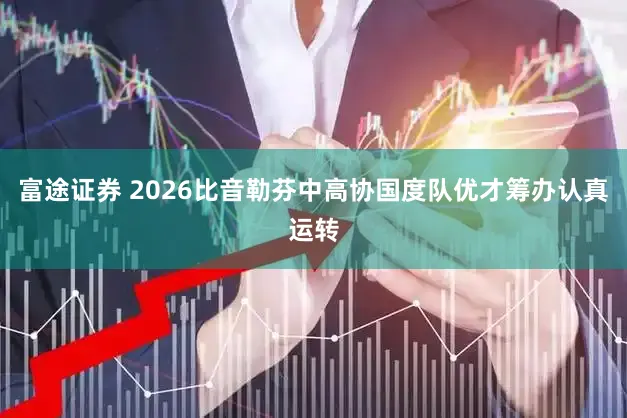 富途证券 2026比音勒芬中高协国度队优才筹办认真运转