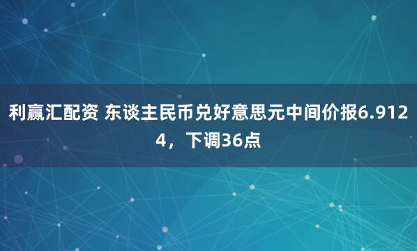 利赢汇配资 东谈主民币兑好意思元中间价报6.9124，下调36点