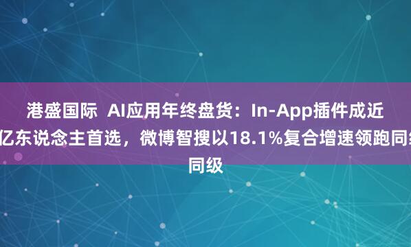 港盛国际  AI应用年终盘货：In-App插件成近7亿东说念主首选，微博智搜以18.1%复合增速领跑同级
