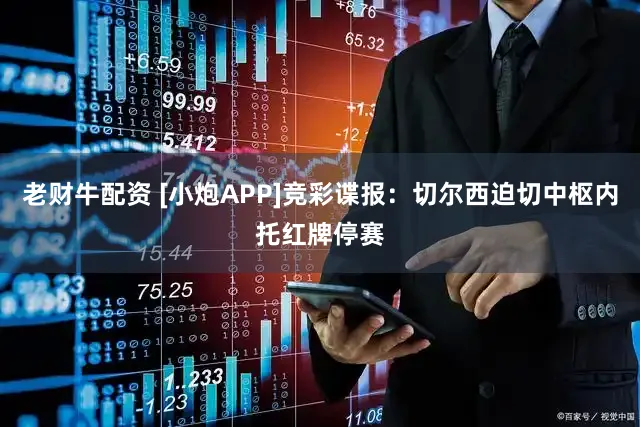 老财牛配资 [小炮APP]竞彩谍报：切尔西迫切中枢内托红牌停赛