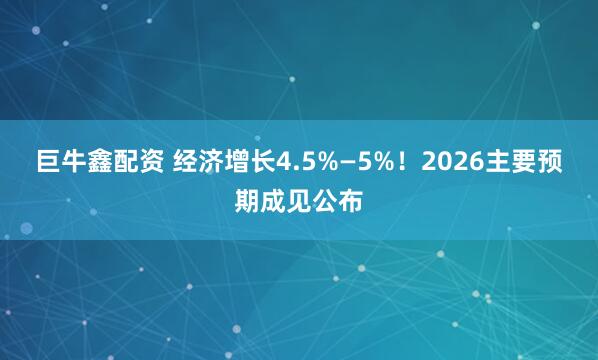 巨牛鑫配资 经济增长4.5%—5%！2026主要预期成见公布