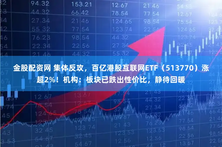 金股配资网 集体反攻，百亿港股互联网ETF（513770）涨超2%！机构：板块已跌出性价比，静待回暖