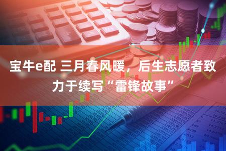 宝牛e配 三月春风暖，后生志愿者致力于续写“雷锋故事”