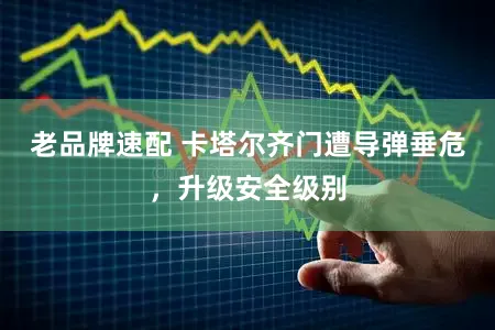 老品牌速配 卡塔尔齐门遭导弹垂危，升级安全级别