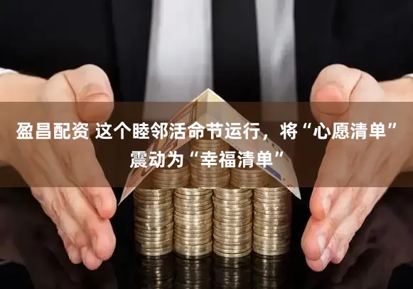 盈昌配资 这个睦邻活命节运行,将“心愿清单”震动为“幸福清单”