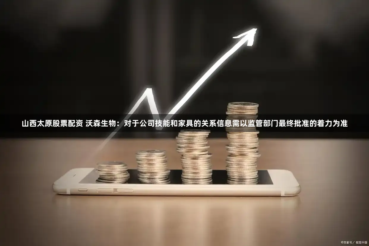 山西太原股票配资 沃森生物：对于公司技能和家具的关系信息需以监管部门最终批准的着力为准