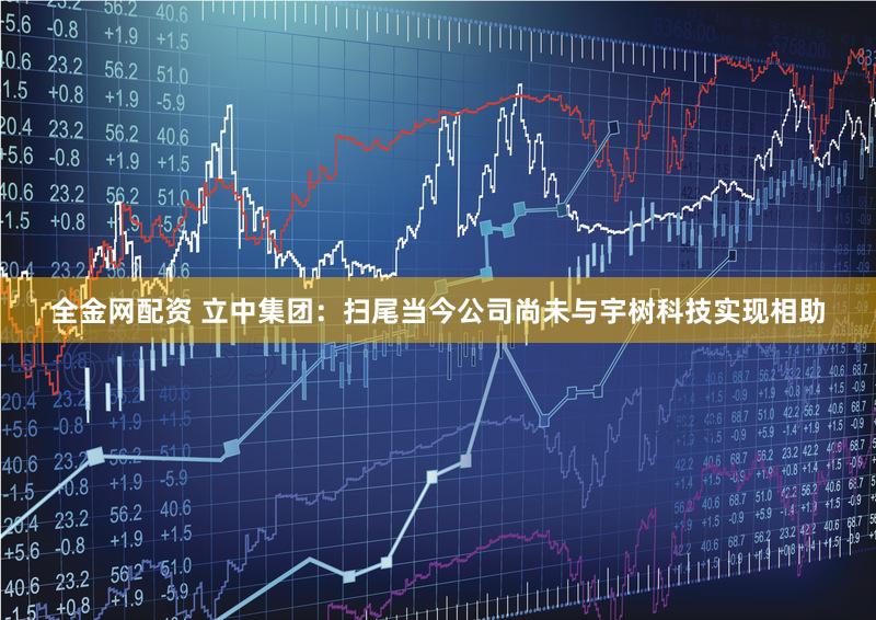 全金网配资 立中集团：扫尾当今公司尚未与宇树科技实现相助