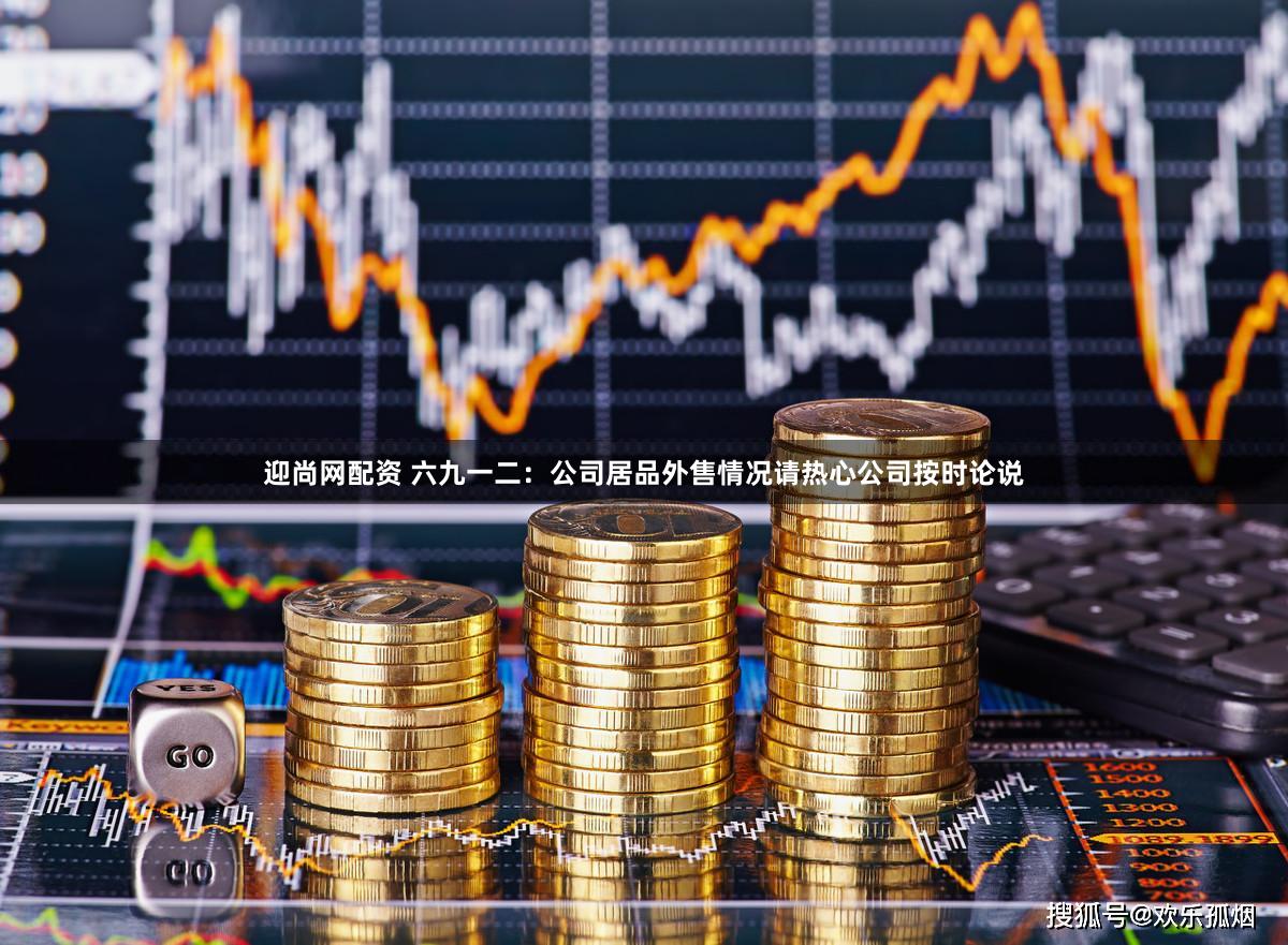 迎尚网配资 六九一二：公司居品外售情况请热心公司按时论说