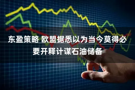 东盈策略 欧盟据悉以为当今莫得必要开释计谋石油储备