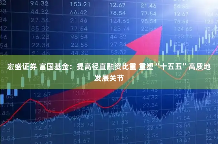 宏盛证券 富国基金：提高径直融资比重 重塑“十五五”高质地发展关节