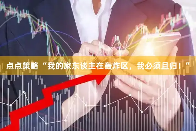 点点策略 “我的家东谈主在轰炸区，我必须且归！”