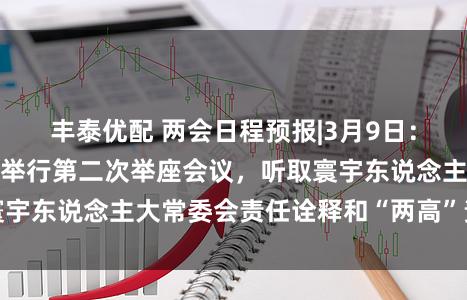 丰泰优配 两会日程预报|3月9日：寰宇东说念主代会举行第二次举座会议，听取寰宇东说念主大常委会责任诠释和“两高”责任诠释