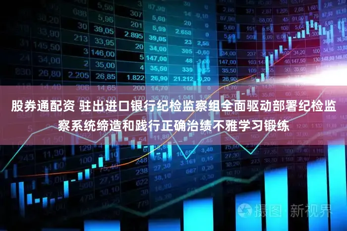 股券通配资 驻出进口银行纪检监察组全面驱动部署纪检监察系统缔造和践行正确治绩不雅学习锻练