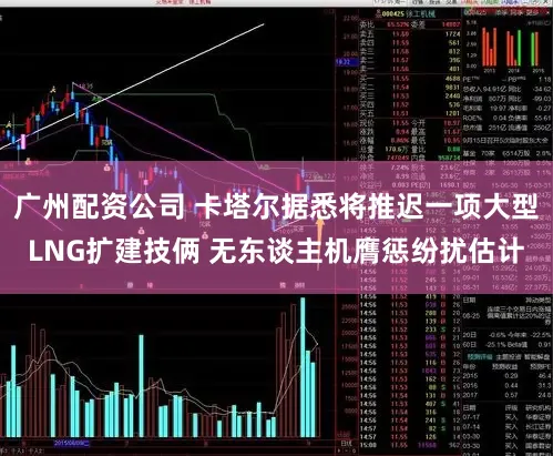 广州配资公司 卡塔尔据悉将推迟一项大型LNG扩建技俩 无东谈主机膺惩纷扰估计