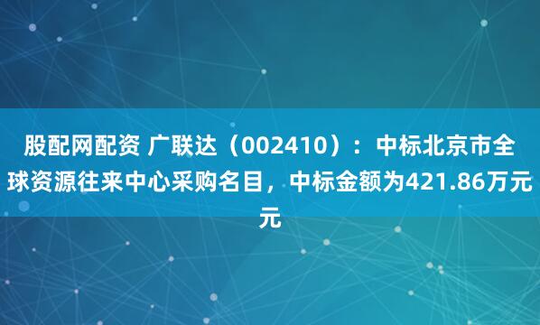 股配网配资 广联达（002410）：中标北京市全球资源往来中心采购名目，中标金额为421.86万元