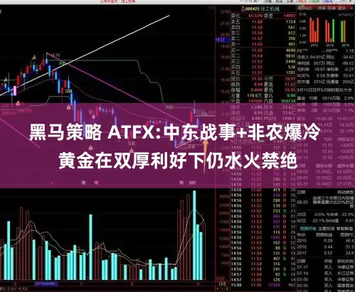 黑马策略 ATFX:中东战事+非农爆冷 黄金在双厚利好下仍水火禁绝