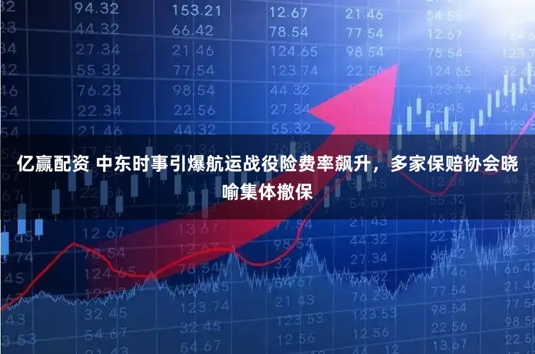 亿赢配资 中东时事引爆航运战役险费率飙升，多家保赔协会晓喻集体撤保