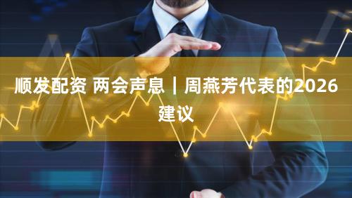 顺发配资 两会声息｜周燕芳代表的2026建议
