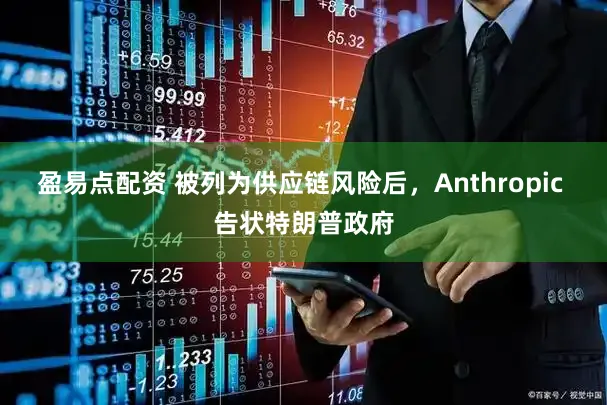 盈易点配资 被列为供应链风险后,Anthropic 告状特朗普政府