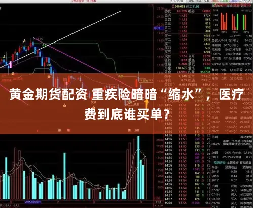 黄金期货配资 重疾险暗暗“缩水”，医疗费到底谁买单？