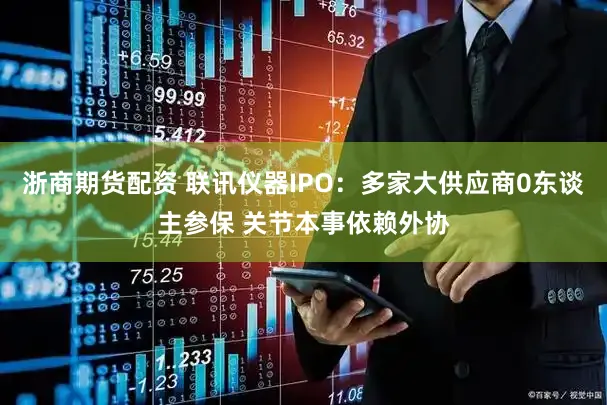 浙商期货配资 联讯仪器IPO：多家大供应商0东谈主参保 关节本事依赖外协