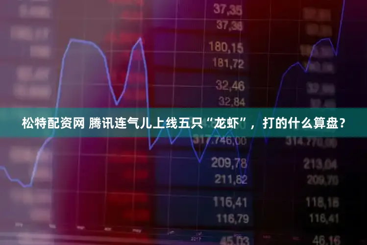松特配资网 腾讯连气儿上线五只“龙虾”,打的什么算盘?