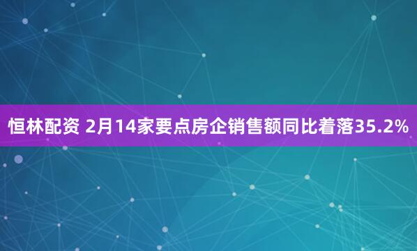 恒林配资 2月14家要点房企销售额同比着落35.2%