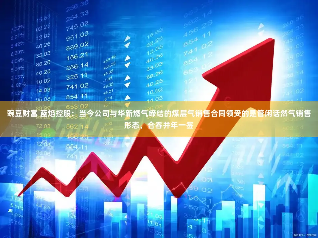 豌豆财富 蓝焰控股：当今公司与华新燃气缔结的煤层气销售合同领受的是管闲话然气销售形态，合吞并年一签