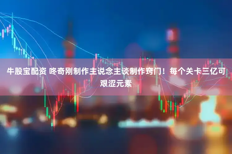 牛股宝配资 咚奇刚制作主说念主谈制作窍门！每个关卡三亿可艰涩元素