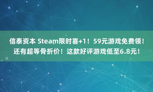 信泰资本 Steam限时喜+1！59元游戏免费领！还有超等骨折价！这款好评游戏低至6.8元！