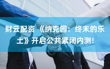 财云配资 《纳克园：终末的乐土》开启公共紧闭内测!