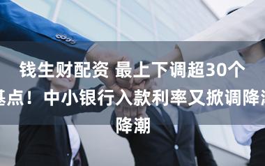 钱生财配资 最上下调超30个基点！中小银行入款利率又掀调降潮