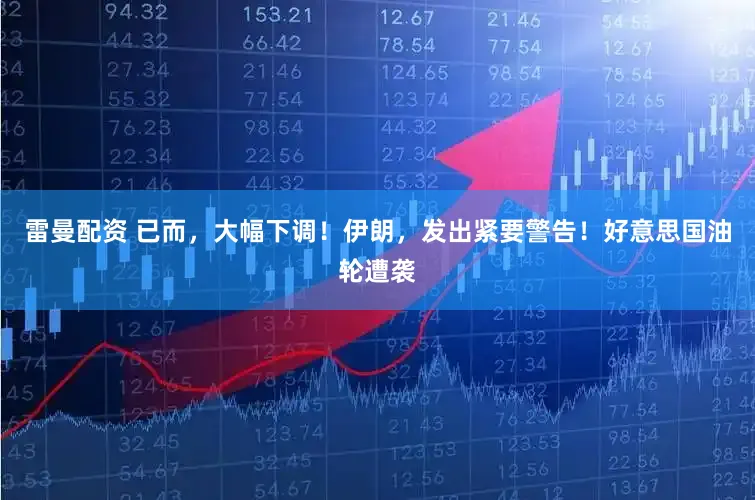 雷曼配资 已而，大幅下调！伊朗，发出紧要警告！好意思国油轮遭袭