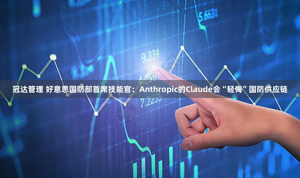 冠达管理 好意思国防部首席技能官：Anthropic的Claude会“轻侮”国防供应链