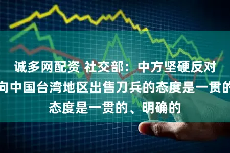 诚多网配资 社交部：中方坚硬反对好意思国向中国台湾地区出售刀兵的态度是一贯的、明确的