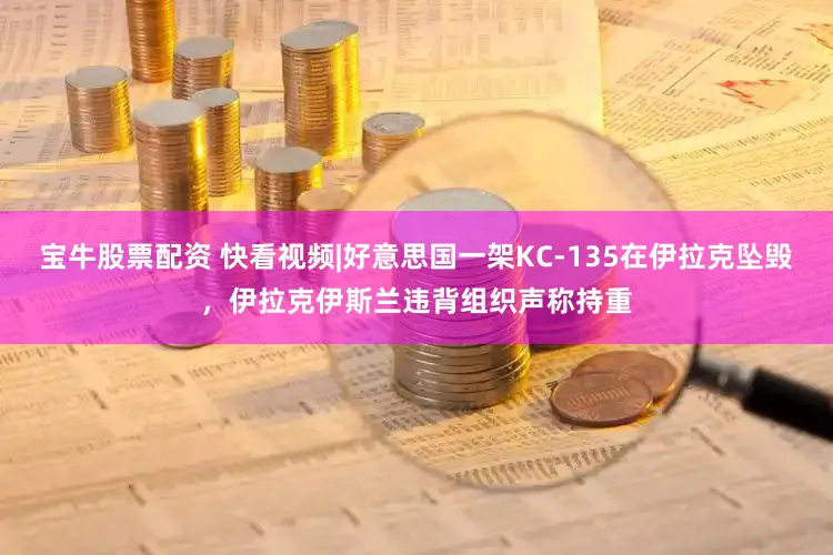 宝牛股票配资 快看视频|好意思国一架KC-135在伊拉克坠毁，伊拉克伊斯兰违背组织声称持重