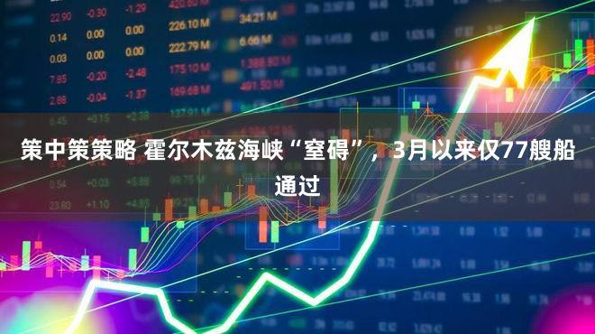 策中策策略 霍尔木兹海峡“窒碍”，3月以来仅77艘船通过