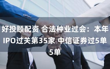 好投顾配资 合法种业过会：本年IPO过关第35家 中信证券过5单
